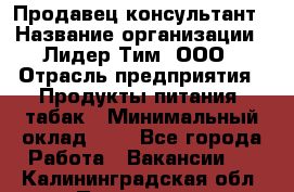 Продавец-консультант › Название организации ­ Лидер Тим, ООО › Отрасль предприятия ­ Продукты питания, табак › Минимальный оклад ­ 1 - Все города Работа » Вакансии   . Калининградская обл.,Приморск г.